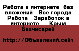 Работа в интернете, без вложений - Все города Работа » Заработок в интернете   . Крым,Бахчисарай